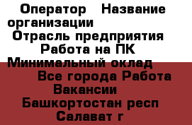 Оператор › Название организации ­ Dimond Style › Отрасль предприятия ­ Работа на ПК › Минимальный оклад ­ 16 000 - Все города Работа » Вакансии   . Башкортостан респ.,Салават г.